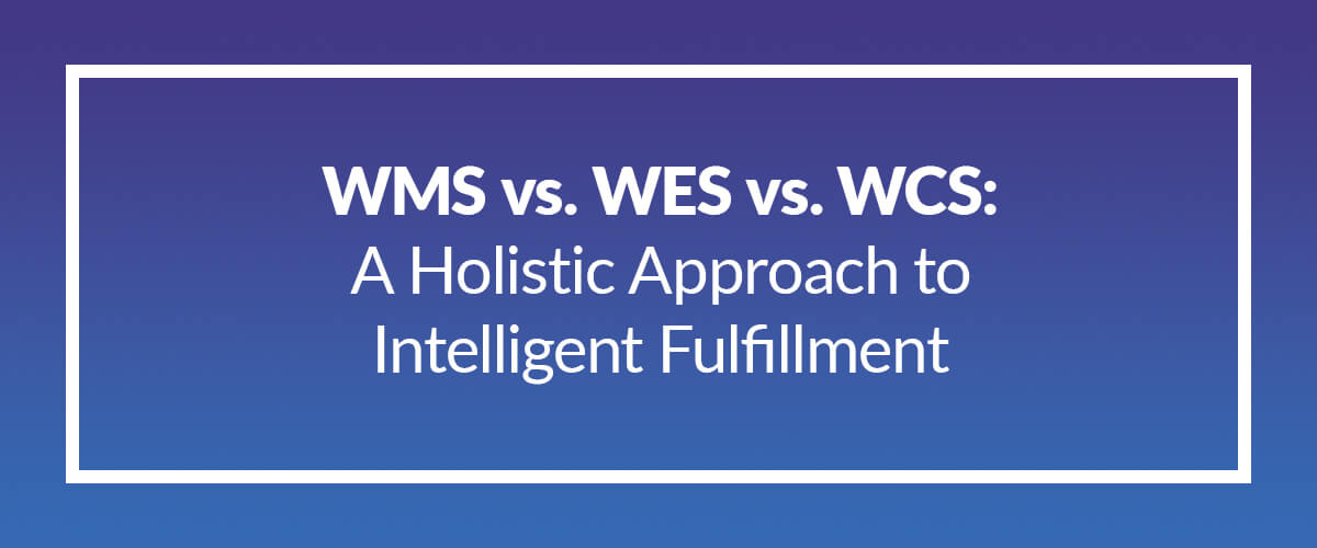 WMS vs. WES vs. WCS: A Holistic Approach to Intelligent Fulfillment